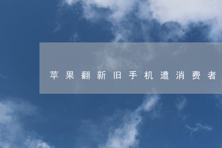 苹果翻新旧手机遭消费者诉讼 苹果翻新旧手机遭消费者诉讼