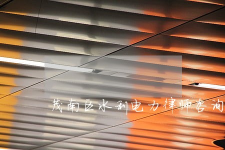 茂南区水利电力律师咨询电话 茂南区水利电力律师咨询电话
