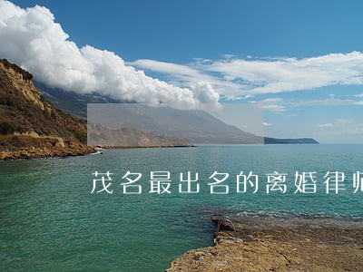 茂名最出名的离婚律师 茂名最出名的离婚律师