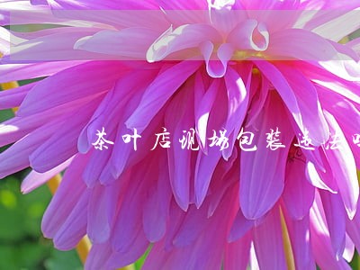 茶叶店现场包装违法吗 茶叶店现场包装违法吗