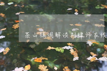 茶山镇调解谈判律师在线免费咨询 茶山镇调解谈判律师在线免费咨询