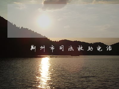 荆州市司法救助电话 荆州市司法救助电话