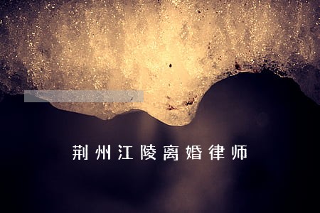 荆州江陵离婚律师 荆州江陵离婚律师