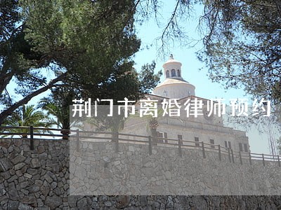 荆门市离婚律师预约 荆门市离婚律师预约