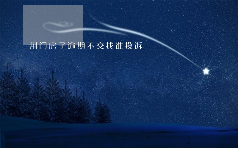 荆门房子逾期不交找谁投诉 荆门房子逾期不交找谁投诉