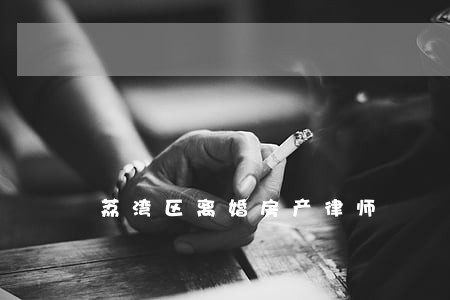 荔湾区离婚房产律师 荔湾区离婚房产律师