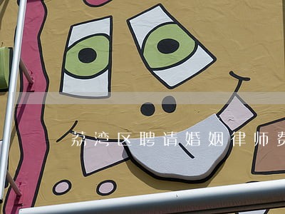 荔湾区聘请婚姻律师费用 荔湾区聘请婚姻律师费用