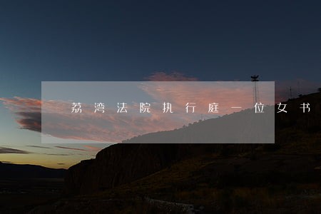 荔湾法院执行庭一位女书记 荔湾法院执行庭一位女书记