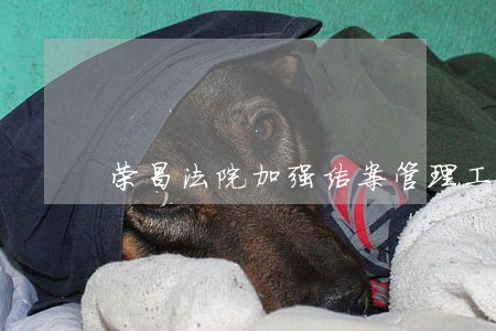 荣昌法院加强结案管理工作 荣昌法院加强结案管理工作