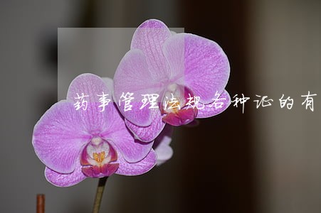 药事管理法规各种证的有效期 药事管理法规各种证的有效期