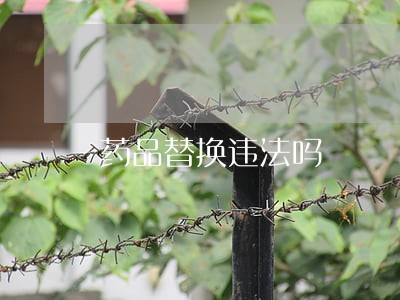 药品替换违法吗 药品替换违法吗