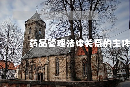 药品管理法律关系的主体 药品管理法律关系的主体