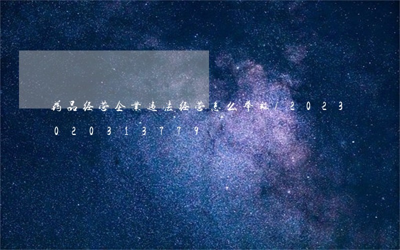 药品经营企业违法经营怎么举报/2023020313779 药品经营企业违法经营怎么举报/2023020313779