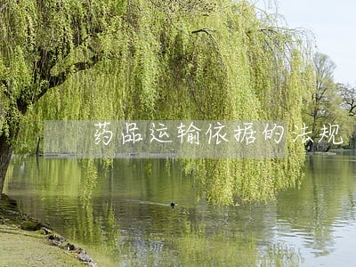 药品运输依据的法规 药品运输依据的法规
