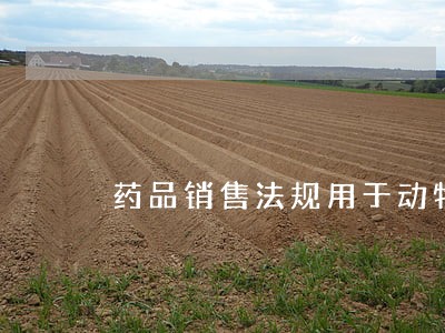 药品销售法规用于动物 药品销售法规用于动物