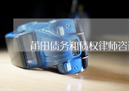 莆田债务和债权律师咨询 莆田债务和债权律师咨询
