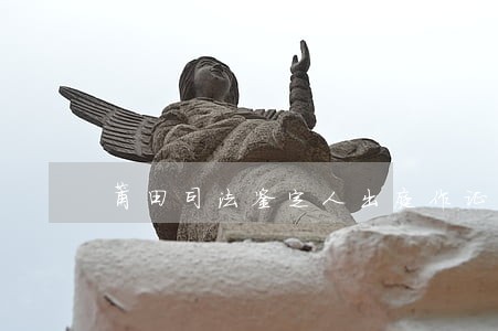 莆田司法鉴定人出庭作证 莆田司法鉴定人出庭作证