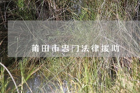 莆田市忠门法律援助 莆田市忠门法律援助