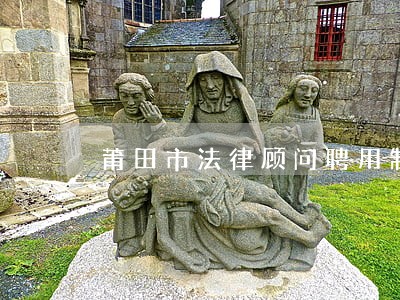 莆田市法律顾问聘用制度 莆田市法律顾问聘用制度