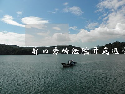 莆田秀屿法院开庭现场直播 莆田秀屿法院开庭现场直播