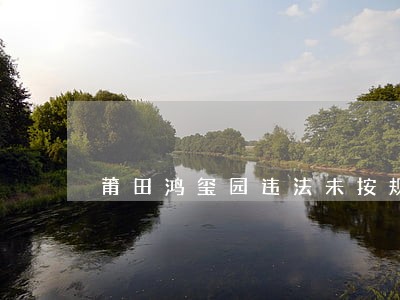 莆田鸿玺园违法未按规划建设遭罚 莆田鸿玺园违法未按规划建设遭罚