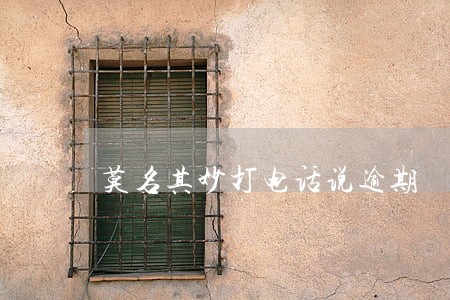 莫名其妙打电话说逾期 莫名其妙打电话说逾期