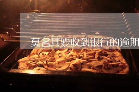 莫名其妙收到银行的逾期 莫名其妙收到银行的逾期