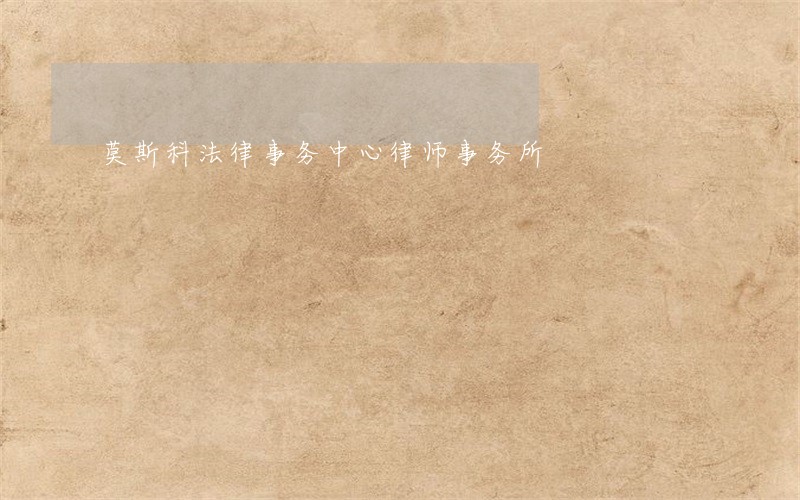 莫斯科法律事务中心律师事务所 莫斯科法律事务中心律师事务所