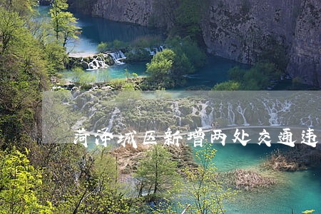 菏泽城区新增两处交通违法处理点 菏泽城区新增两处交通违法处理点