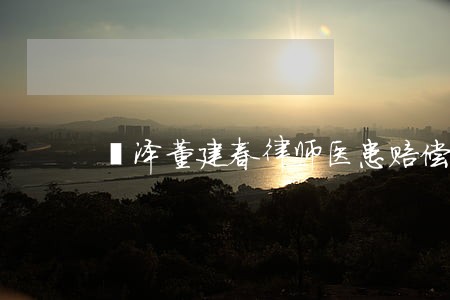 菏泽董建春律师医患赔偿律师 菏泽董建春律师医患赔偿律师