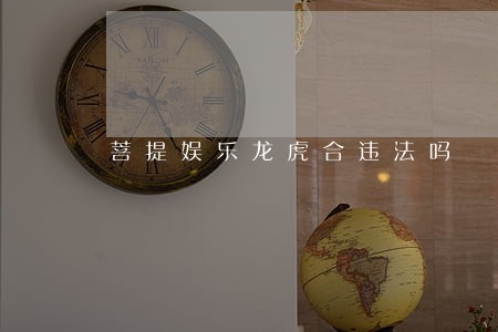 菩提娱乐龙虎合违法吗 菩提娱乐龙虎合违法吗