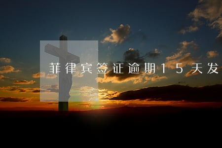 菲律宾签证逾期15天发多少 菲律宾签证逾期15天发多少