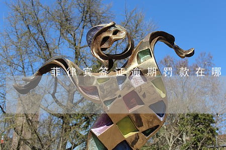 菲律宾签证逾期罚款在哪里交 菲律宾签证逾期罚款在哪里交