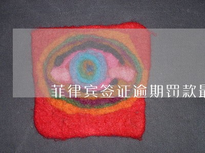 菲律宾签证逾期罚款最高多少 菲律宾签证逾期罚款最高多少