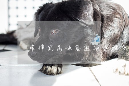 菲律宾落地签逾期办理多久 菲律宾落地签逾期办理多久