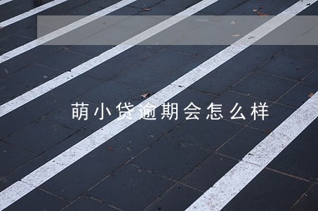 萌小贷逾期会怎么样 萌小贷逾期会怎么样