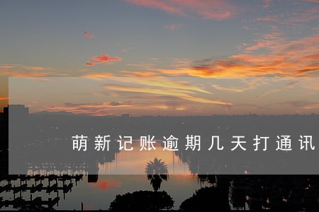 萌新记账逾期几天打通讯录 萌新记账逾期几天打通讯录