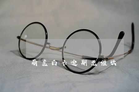 萌虎白卡逾期无催收 萌虎白卡逾期无催收