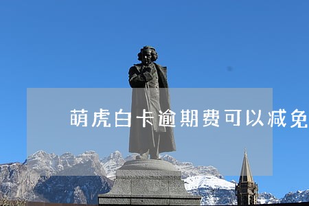 萌虎白卡逾期费可以减免吗