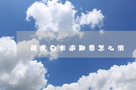 萌虎白卡逾期费怎么消 萌虎白卡逾期费怎么消