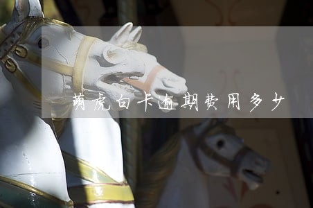 萌虎白卡逾期费用多少 萌虎白卡逾期费用多少