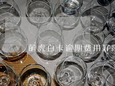 萌虎白卡逾期费用好高 萌虎白卡逾期费用好高