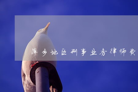 萍乡地区刑事业务律师费 萍乡地区刑事业务律师费