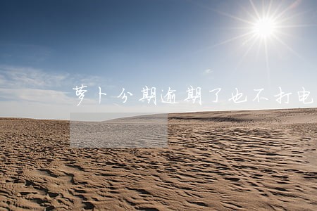 萝卜分期逾期了也不打电话 萝卜分期逾期了也不打电话