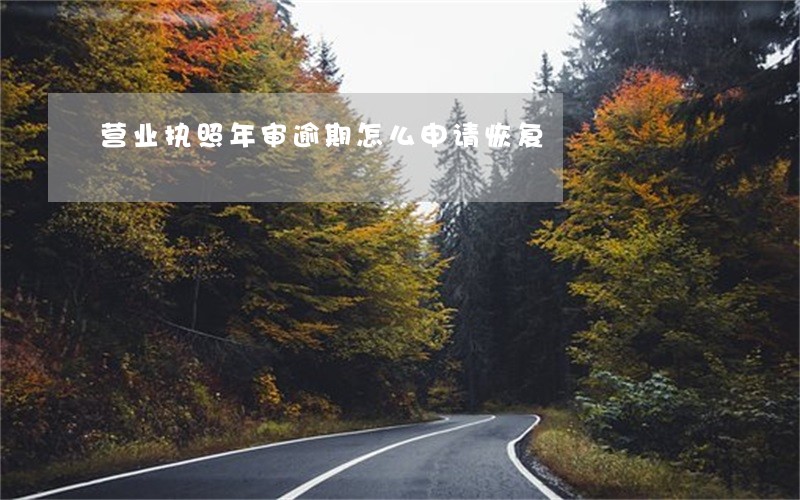 营业执照年审逾期怎么申请恢复 营业执照年审逾期怎么申请恢复