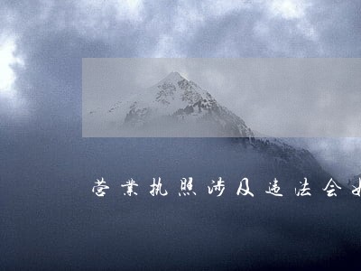营业执照涉及违法会如何 营业执照涉及违法会如何