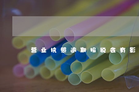 营业执照逾期报税会有影响吗 营业执照逾期报税会有影响吗