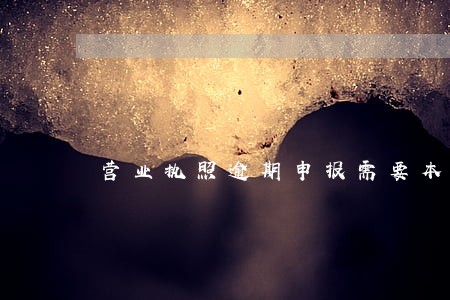营业执照逾期申报需要本人吗