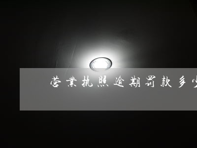 营业执照逾期罚款多少钱 营业执照逾期罚款多少钱