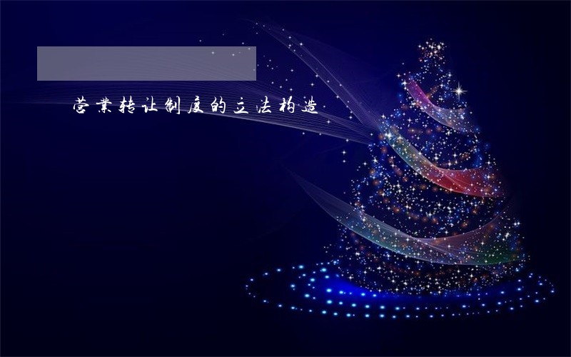 营业转让制度的立法构造 营业转让制度的立法构造